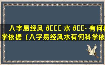 八字易经风 🐒 水 🌷 有何科学依据（八字易经风水有何科学依据和意义）